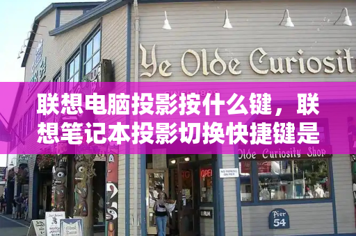 联想电脑投影按什么键，联想笔记本投影切换快捷键是什么-第1张图片-星选测评