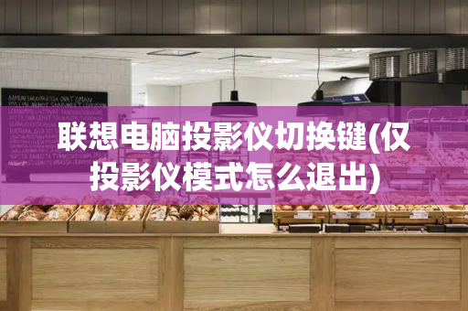 联想电脑投影仪切换键(仅投影仪模式怎么退出)