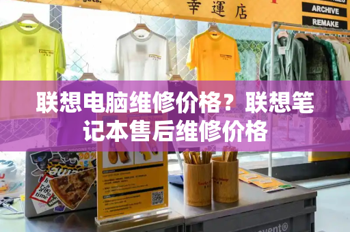 联想电脑维修价格？联想笔记本售后维修价格