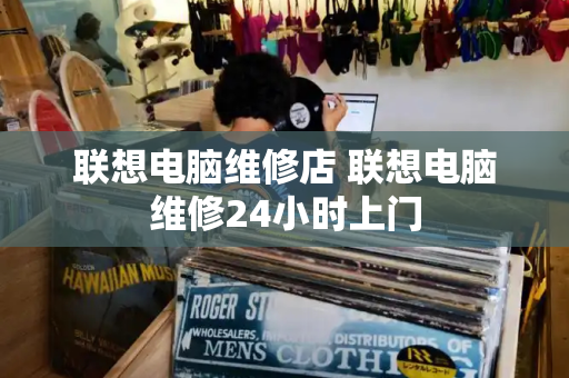 联想电脑维修店 联想电脑维修24小时上门