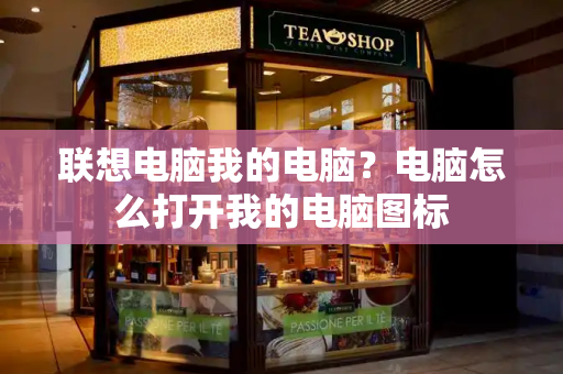 联想电脑我的电脑？电脑怎么打开我的电脑图标