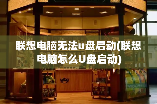 联想电脑无法u盘启动(联想电脑怎么U盘启动)
