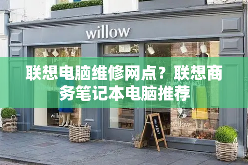联想电脑维修网点？联想商务笔记本电脑推荐-第1张图片-星选测评