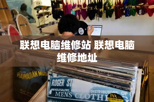 联想电脑维修站 联想电脑维修地址