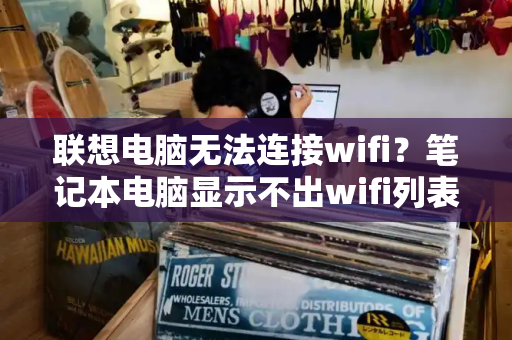 联想电脑无法连接wifi？笔记本电脑显示不出wifi列表