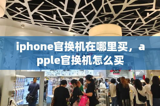 iphone官换机在哪里买，apple官换机怎么买-第1张图片-星选测评