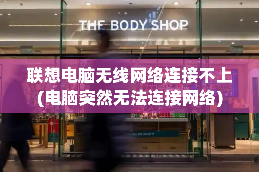 联想电脑无线网络连接不上(电脑突然无法连接网络)-第1张图片-星选测评