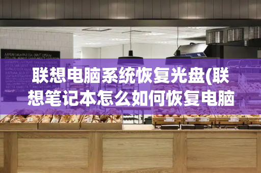联想电脑系统恢复光盘(联想笔记本怎么如何恢复电脑系统)-第1张图片-星选测评