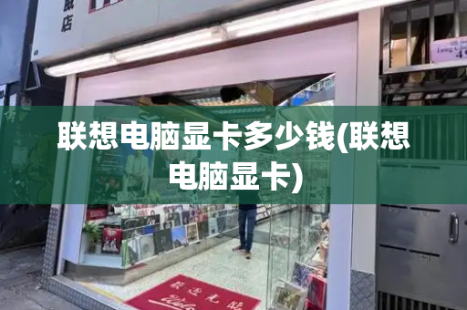 联想电脑显卡多少钱(联想电脑显卡)-第1张图片-星选测评