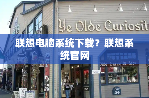 联想电脑系统下载？联想系统官网-第1张图片-星选测评