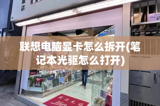 联想电脑显卡怎么拆开(笔记本光驱怎么打开)