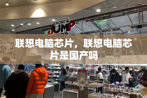 联想电脑芯片，联想电脑芯片是国产吗