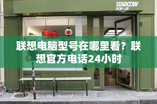 联想电脑型号在哪里看？联想官方电话24小时-第1张图片-星选测评