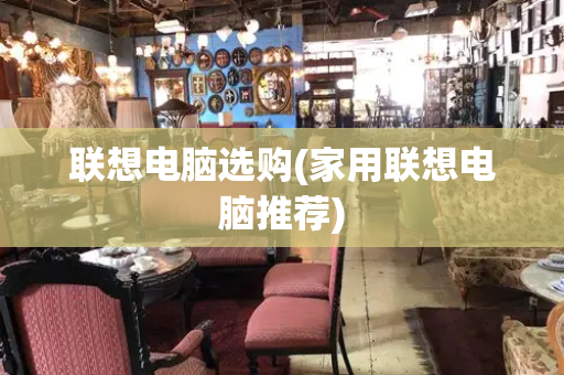 联想电脑选购(家用联想电脑推荐)
