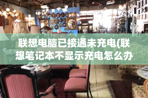 联想电脑已接通未充电(联想笔记本不显示充电怎么办)