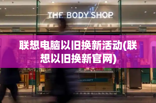 联想电脑以旧换新活动(联想以旧换新官网)-第1张图片-星选测评