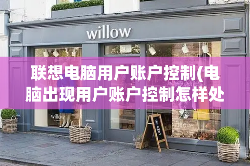 联想电脑用户账户控制(电脑出现用户账户控制怎样处理)-第1张图片-星选测评