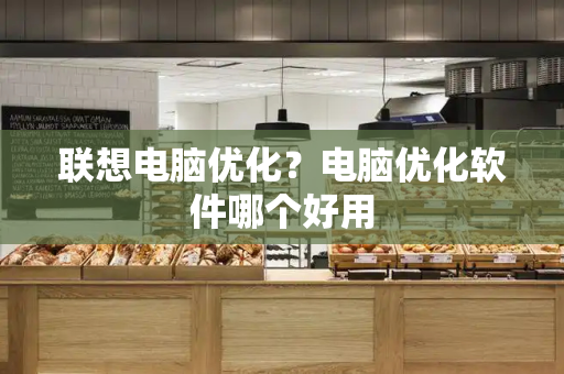 联想电脑优化？电脑优化软件哪个好用
