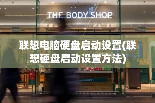 联想电脑硬盘启动设置(联想硬盘启动设置方法)