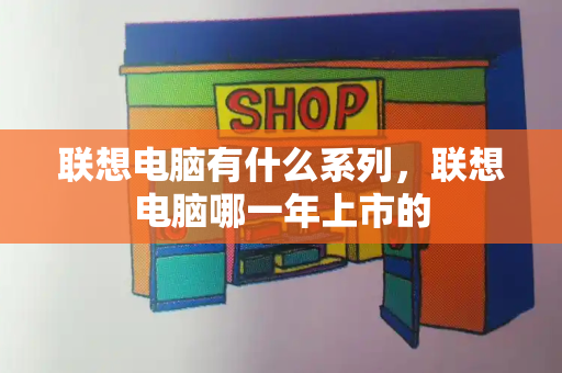 联想电脑有什么系列，联想电脑哪一年上市的