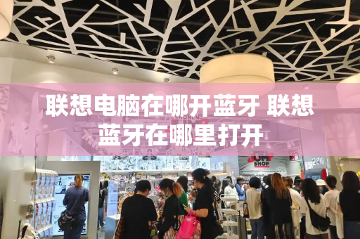 联想电脑在哪开蓝牙 联想蓝牙在哪里打开-第1张图片-星选测评