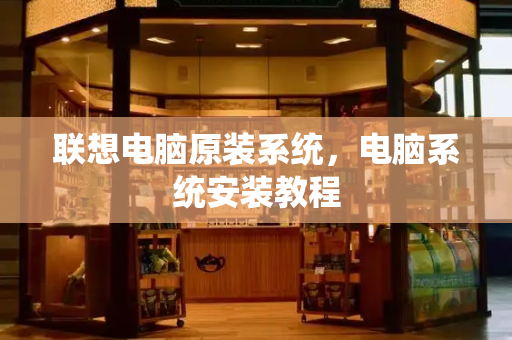 联想电脑原装系统，电脑系统安装教程-第1张图片-星选测评