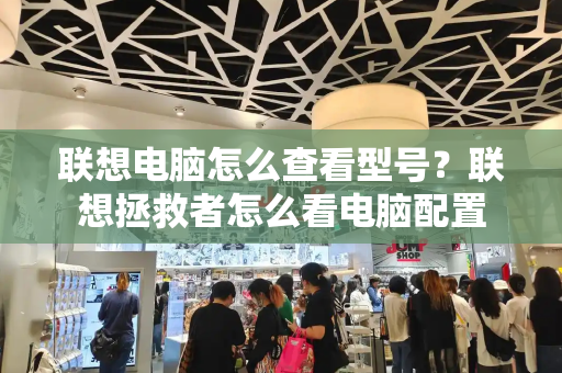联想电脑怎么查看型号？联想拯救者怎么看电脑配置