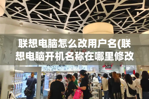 联想电脑怎么改用户名(联想电脑开机名称在哪里修改)-第1张图片-星选测评