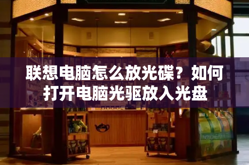 联想电脑怎么放光碟？如何打开电脑光驱放入光盘-第1张图片-星选测评