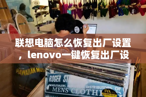 联想电脑怎么恢复出厂设置，lenovo一键恢复出厂设置