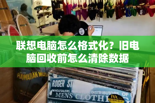 联想电脑怎么格式化？旧电脑回收前怎么清除数据