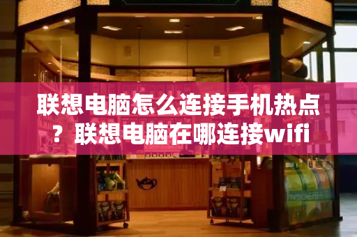 联想电脑怎么连接手机热点？联想电脑在哪连接wifi