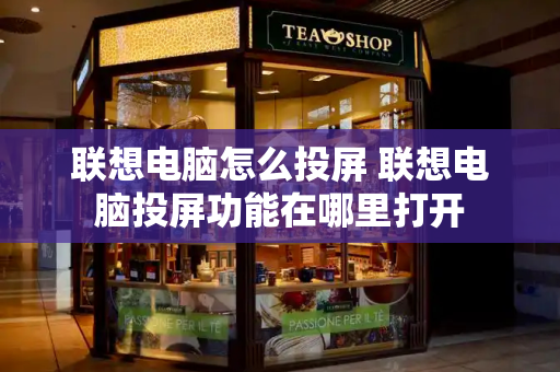 联想电脑怎么投屏 联想电脑投屏功能在哪里打开-第1张图片-星选测评