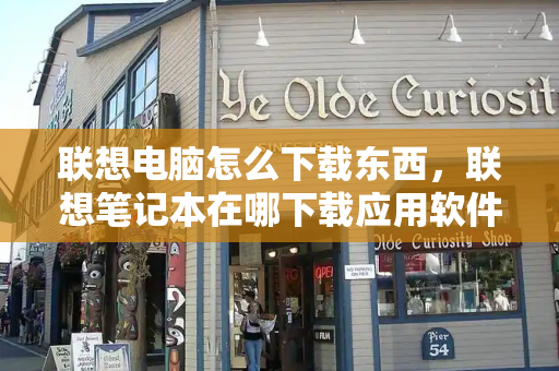 联想电脑怎么下载东西，联想笔记本在哪下载应用软件