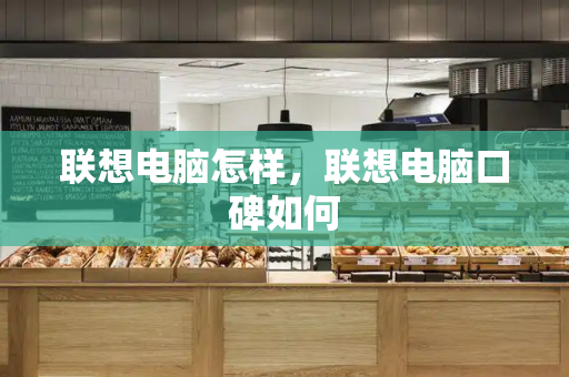 联想电脑怎样，联想电脑口碑如何