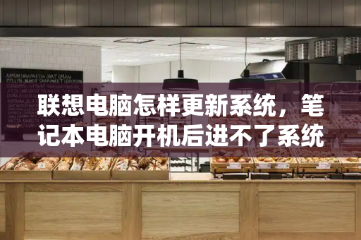 联想电脑怎样更新系统，笔记本电脑开机后进不了系统桌面