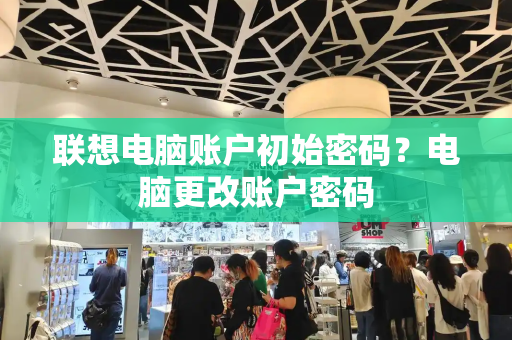 联想电脑账户初始密码？电脑更改账户密码