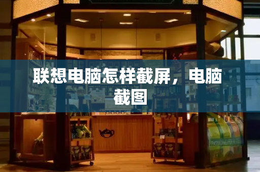 联想电脑怎样截屏，电脑 截图-第1张图片-星选测评