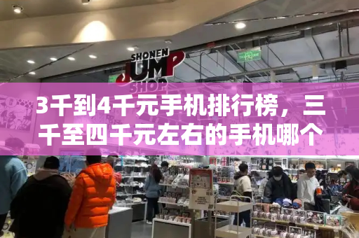 3千到4千元手机排行榜，三千至四千元左右的手机哪个好