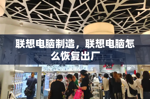 联想电脑制造，联想电脑怎么恢复出厂-第1张图片-星选测评