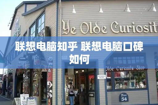 联想电脑知乎 联想电脑口碑如何-第1张图片-星选测评