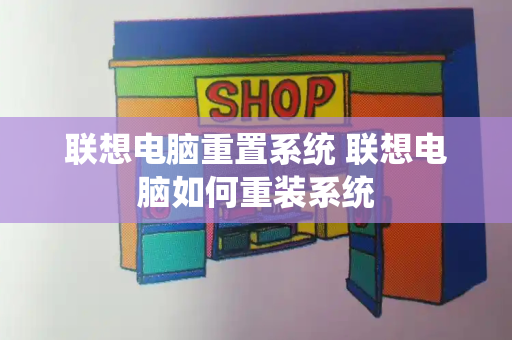 联想电脑重置系统 联想电脑如何重装系统-第1张图片-星选测评