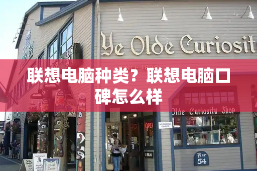 联想电脑种类？联想电脑口碑怎么样
