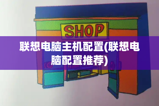 联想电脑主机配置(联想电脑配置推荐)