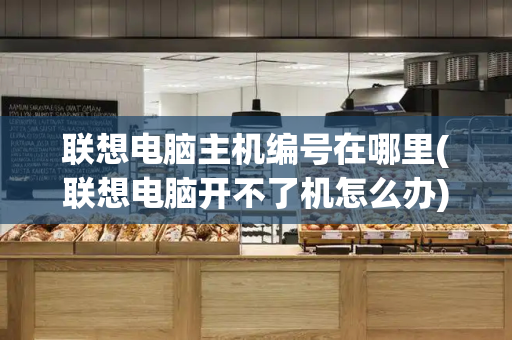 联想电脑主机编号在哪里(联想电脑开不了机怎么办)