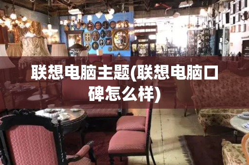 联想电脑主题(联想电脑口碑怎么样)