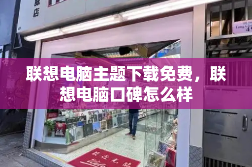 联想电脑主题下载免费，联想电脑口碑怎么样-第1张图片-星选测评