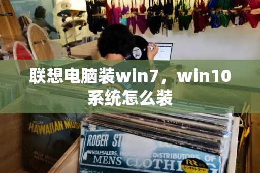 联想电脑装win7，win10系统怎么装-第1张图片-星选测评