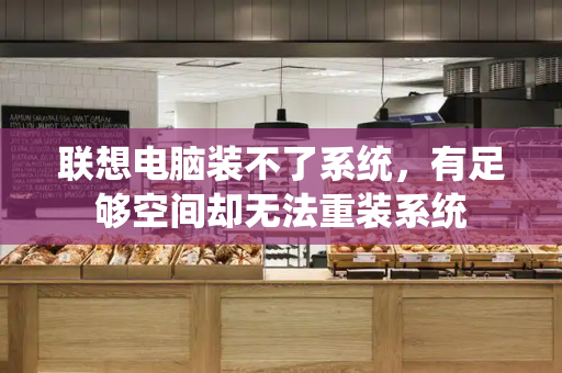 联想电脑装不了系统，有足够空间却无法重装系统