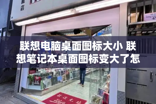 联想电脑桌面图标大小 联想笔记本桌面图标变大了怎么办